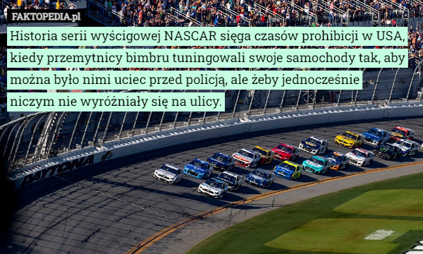 Historia serii wyścigowej NASCAR sięga czasów prohibicji w USA, kiedy przemytnicy bimbru tuningowali swoje samochody tak, aby można było nimi uciec przed policją, ale żeby jednocześnie
 niczym nie wyróżniały się na ulicy. 