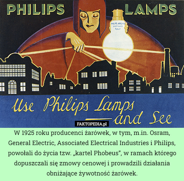 W 1925 roku producenci żarówek, w tym, m.in. Osram, General Electric, Associated Electrical Industries i Philips, powołali do życia tzw. „kartel Phobeus”, w ramach którego dopuszczali się zmowy cenowej i prowadzili działania obniżające żywotność żarówek. 