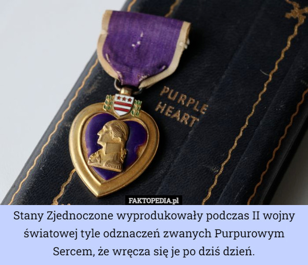 Stany Zjednoczone wyprodukowały podczas II wojny światowej tyle odznaczeń zwanych Purpurowym Sercem, że wręcza się je po dziś dzień. 
