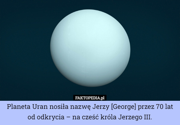 Planeta Uran nosiła nazwę Jerzy [George] przez 70 lat od odkrycia – na cześć króla Jerzego III. 