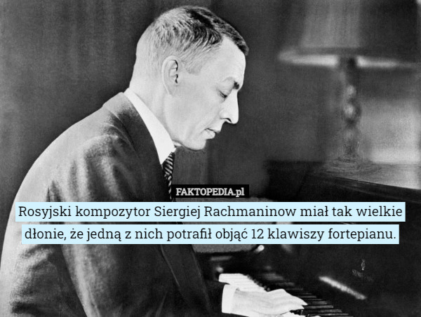 Rosyjski kompozytor Siergiej Rachmaninow miał tak wielkie dłonie, że jedną z nich potrafił objąć 12 klawiszy fortepianu. 