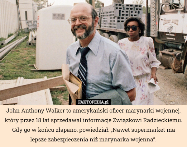 John Anthony Walker to amerykański oficer marynarki wojennej, który przez 18 lat sprzedawał informacje Związkowi Radzieckiemu. Gdy go w końcu złapano, powiedział: „Nawet supermarket ma lepsze zabezpieczenia niż marynarka wojenna”. 