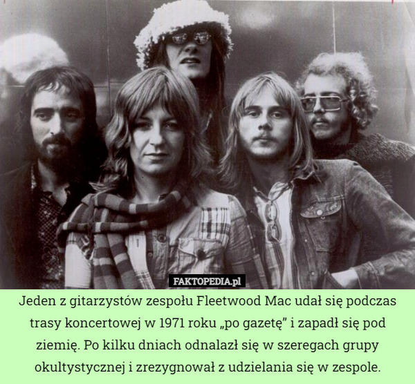 Jeden z gitarzystów zespołu Fleetwood Mac udał się podczas trasy koncertowej w 1971 roku „po gazetę” i zapadł się pod ziemię. Po kilku dniach odnalazł się w szeregach grupy okultystycznej i zrezygnował z udzielania się w zespole. 