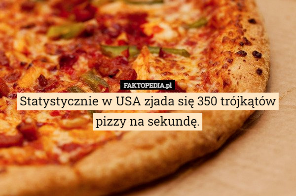 Statystycznie w USA zjada się 350 trójkątów pizzy na sekundę. 