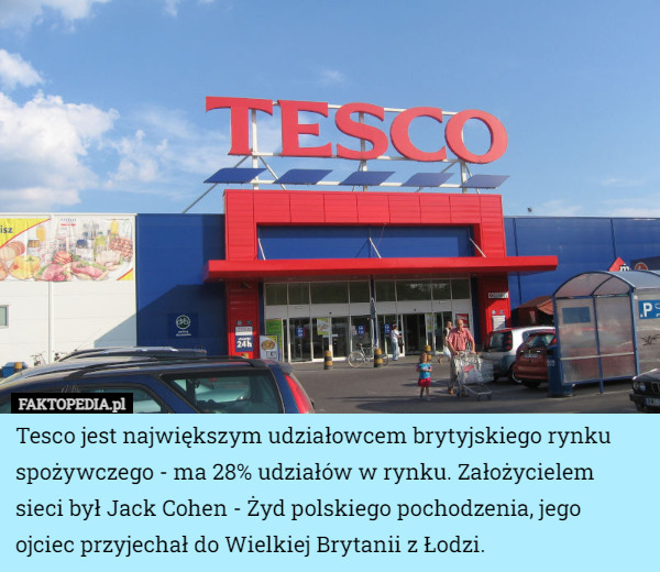 Tesco jest największym udziałowcem brytyjskiego rynku spożywczego - ma 28% udziałów w rynku. Założycielem sieci był Jack Cohen - Żyd polskiego pochodzenia, jego ojciec przyjechał do Wielkiej Brytanii z Łodzi. 