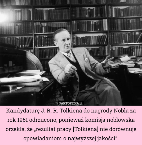 Kandydaturę J. R. R. Tolkiena do nagrody Nobla za rok 1961 odrzucono, ponieważ komisja noblowska orzekła, że „rezultat pracy [Tolkiena] nie dorównuje opowiadaniom o najwyższej jakości”. 