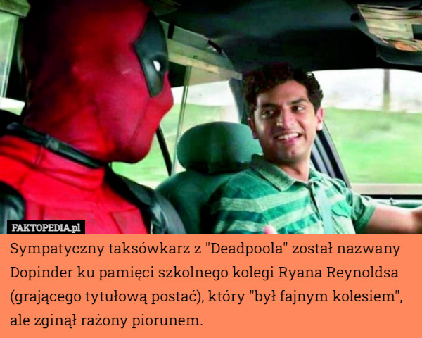 Sympatyczny taksówkarz z "Deadpoola" został nazwany Dopinder ku pamięci szkolnego kolegi Ryana Reynoldsa (grającego tytułową postać), który "był fajnym kolesiem", ale zginął rażony piorunem. 