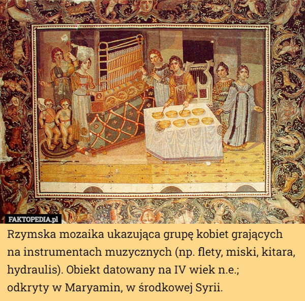 Rzymska mozaika ukazująca grupę kobiet grających na instrumentach muzycznych (np. flety, miski, kitara, hydraulis). Obiekt datowany na IV wiek n.e.;
 odkryty w Maryamin, w środkowej Syrii. 