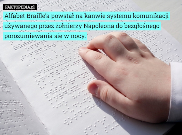 Alfabet Braille’a powstał na kanwie systemu komunikacji używanego przez żołnierzy Napoleona do bezgłośnego porozumiewania się w nocy. 