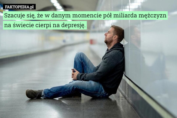 Szacuje się, że w danym momencie pół miliarda mężczyzn na świecie cierpi na depresję. 