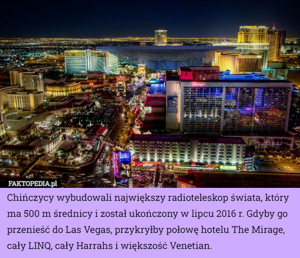 Chińczycy wybudowali największy radioteleskop świata, który ma 500 m średnicy i został ukończony w lipcu 2016 r. Gdyby go przenieść do Las Vegas, przykryłby połowę hotelu The Mirage, cały LINQ, cały Harrahs i większość Venetian. 