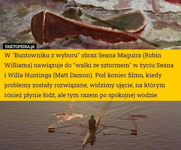 W "Buntowniku z wyboru" obraz Seana Maguira (Robin Williams) nawiązuje do "walki ze sztormem" w życiu Seana i Willa Huntinga (Matt Damon). Pod koniec filmu, kiedy problemy zostały rozwiązane, widzimy ujęcie, na którym rónież płynie łódź, ale tym razem po spokojnej wodzie. 
