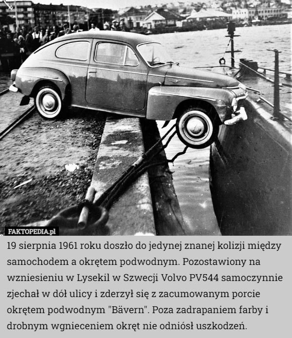 19 sierpnia 1961 roku doszło do jedynej znanej kolizji między samochodem a okrętem podwodnym. Pozostawiony na wzniesieniu w Lysekil w Szwecji Volvo PV544 samoczynnie zjechał w dół ulicy i zderzył się z zacumowanym porcie okrętem podwodnym "Bävern". Poza zadrapaniem farby i drobnym wgnieceniem okręt nie odniósł uszkodzeń. 