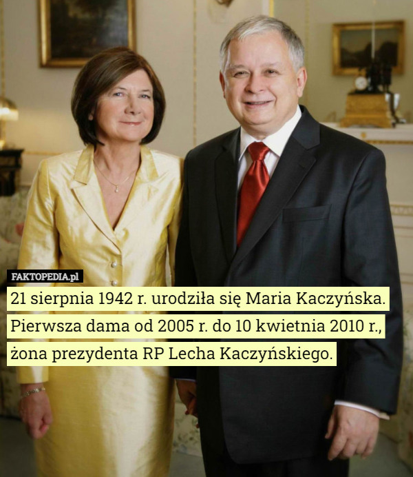 21 sierpnia 1942 r. urodziła się Maria Kaczyńska. Pierwsza dama od 2005 r. do 10 kwietnia 2010 r., żona prezydenta RP Lecha Kaczyńskiego. 