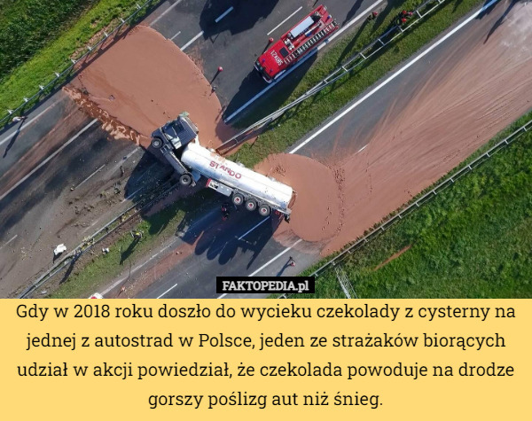 Gdy w 2018 roku doszło do wycieku czekolady z cysterny na jednej z autostrad w Polsce, jeden ze strażaków biorących udział w akcji powiedział, że czekolada powoduje na drodze gorszy poślizg aut niż śnieg. 