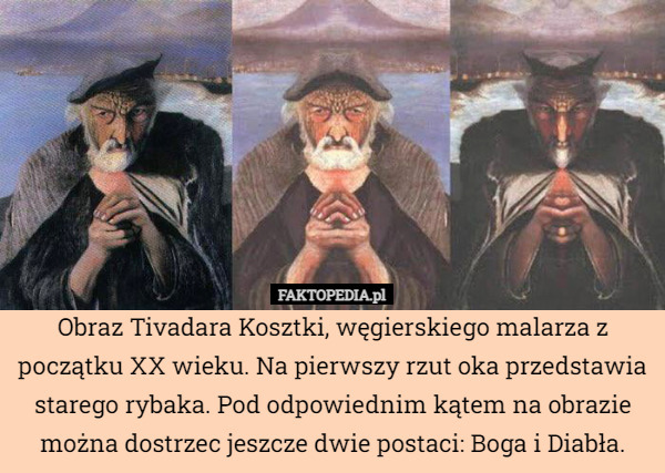 Obraz Tivadara Kosztki, węgierskiego malarza z początku XX wieku. Na pierwszy rzut oka przedstawia starego rybaka. Pod odpowiednim kątem na obrazie można dostrzec jeszcze dwie postaci: Boga i Diabła. 