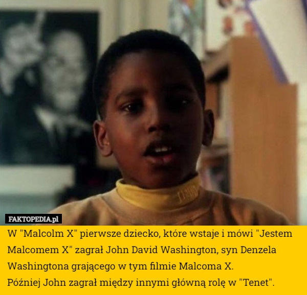 W "Malcolm X" pierwsze dziecko, które wstaje i mówi "Jestem Malcomem X" zagrał John David Washington, syn Denzela Washingtona grającego w tym filmie Malcoma X.
Później John zagrał między innymi główną rolę w "Tenet". 