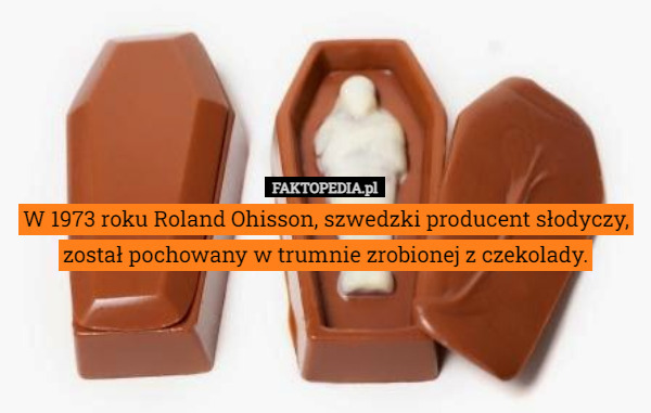 W 1973 roku Roland Ohisson, szwedzki producent słodyczy, został pochowany w trumnie zrobionej z czekolady. 