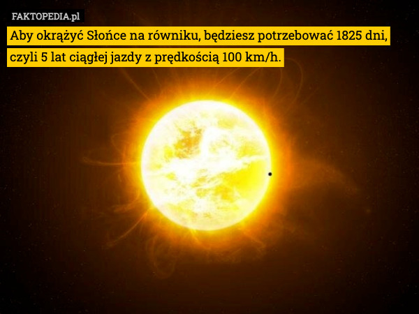 Aby okrążyć Słońce na równiku, będziesz potrzebować 1825 dni, czyli 5 lat ciągłej jazdy z prędkością 100 km/h. 