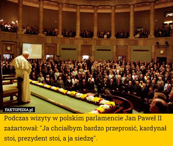 Podczas wizyty w polskim parlamencie Jan Paweł II zażartował: "Ja chciałbym bardzo przeprosić, kardynał stoi, prezydent stoi, a ja siedzę". 