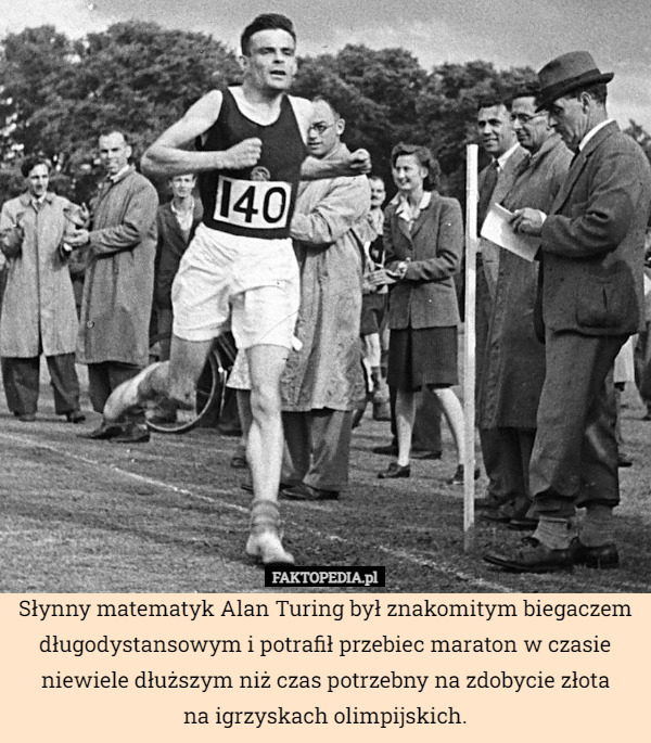Słynny matematyk Alan Turing był znakomitym biegaczem długodystansowym i potrafił przebiec maraton w czasie niewiele dłuższym niż czas potrzebny na zdobycie złota
na igrzyskach olimpijskich. 