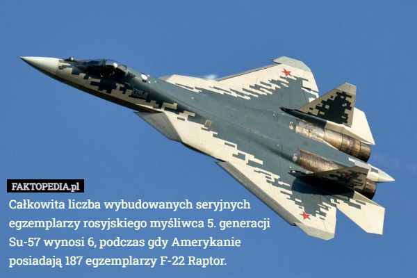 Całkowita liczba wybudowanych seryjnych egzemplarzy rosyjskiego myśliwca 5. generacji
 Su-57 wynosi 6, podczas gdy Amerykanie
 posiadają 187 egzemplarzy F-22 Raptor. 
