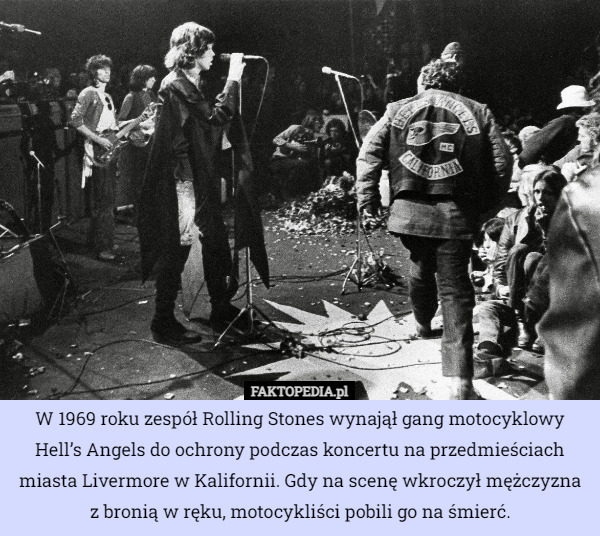 W 1969 roku zespół Rolling Stones wynajął gang motocyklowy Hell’s Angels do ochrony podczas koncertu na przedmieściach miasta Livermore w Kalifornii. Gdy na scenę wkroczył mężczyzna z bronią w ręku, motocykliści pobili go na śmierć. 
