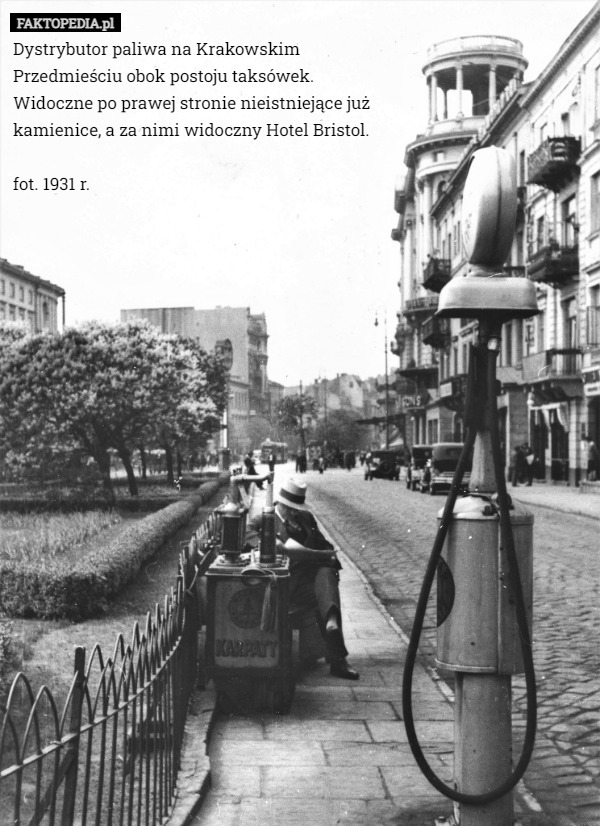 Dystrybutor paliwa na Krakowskim Przedmieściu obok postoju taksówek. Widoczne po prawej stronie nieistniejące już kamienice, a za nimi widoczny Hotel Bristol.

fot. 1931 r. 