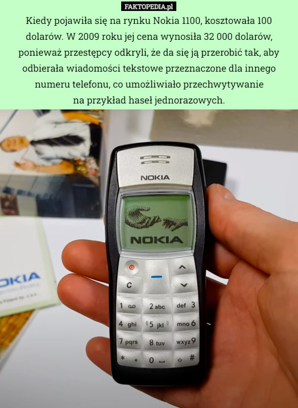 Kiedy pojawiła się na rynku Nokia 1100, kosztowała 100 dolarów. W 2009 roku jej cena wynosiła 32 000 dolarów, ponieważ przestępcy odkryli, że da się ją przerobić tak, aby odbierała wiadomości tekstowe przeznaczone dla innego numeru telefonu, co umożliwiało przechwytywanie
 na przykład haseł jednorazowych. 
