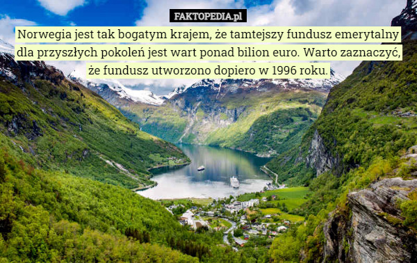 Norwegia jest tak bogatym krajem, że tamtejszy fundusz emerytalny dla przyszłych pokoleń jest wart ponad bilion euro. Warto zaznaczyć,
że fundusz utworzono dopiero w 1996 roku. 
