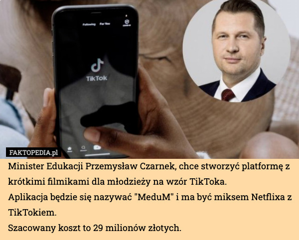 Minister Edukacji Przemysław Czarnek, chce stworzyć platformę z krótkimi filmikami dla młodzieży na wzór TikToka.
Aplikacja będzie się nazywać "MeduM" i ma być miksem Netflixa z TikTokiem.
Szacowany koszt to 29 milionów złotych. 