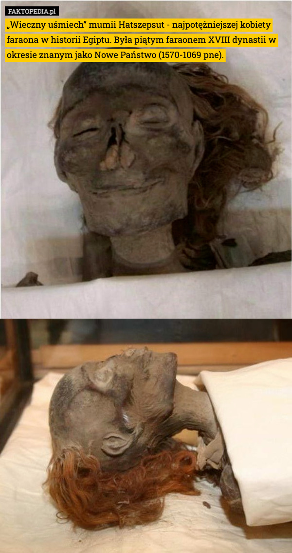 „Wieczny uśmiech” mumii Hatszepsut - najpotężniejszej kobiety faraona w historii Egiptu. Była piątym faraonem XVIII dynastii w okresie znanym jako Nowe Państwo (1570-1069 pne). 