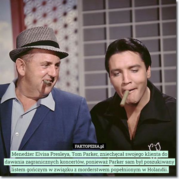 Menedżer Elvisa Presleya, Tom Parker, zniechęcał swojego klienta do dawania zagranicznych koncertów, ponieważ Parker sam był poszukiwany listem gończym w związku z morderstwem popełnionym w Holandii. 