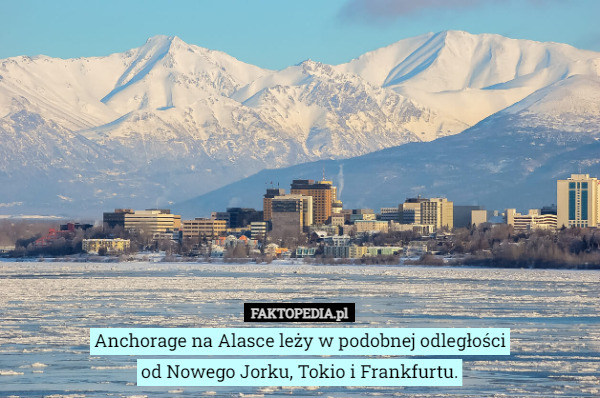 Anchorage na Alasce leży w podobnej odległości
od Nowego Jorku, Tokio i Frankfurtu. 