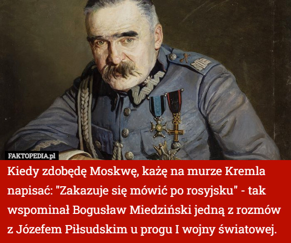 Kiedy zdobędę Moskwę, każę na murze Kremla napisać: "Zakazuje się mówić po rosyjsku" - tak wspominał Bogusław Miedziński jedną z rozmów z Józefem Piłsudskim u progu I wojny światowej. 