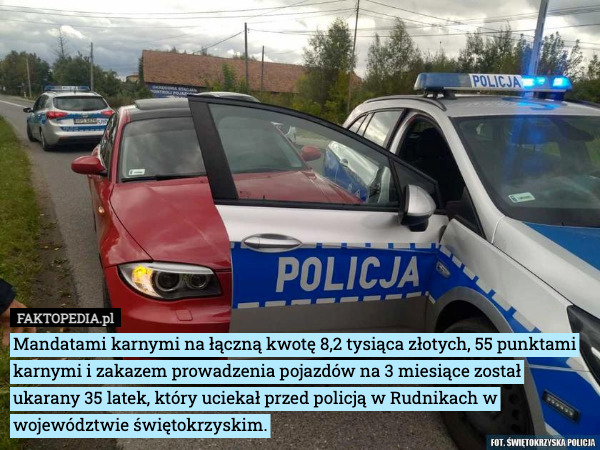 Mandatami karnymi na łączną kwotę 8,2 tysiąca złotych, 55 punktami karnymi i zakazem prowadzenia pojazdów na 3 miesiące został ukarany 35 latek, który uciekał przed policją w Rudnikach w województwie świętokrzyskim. 