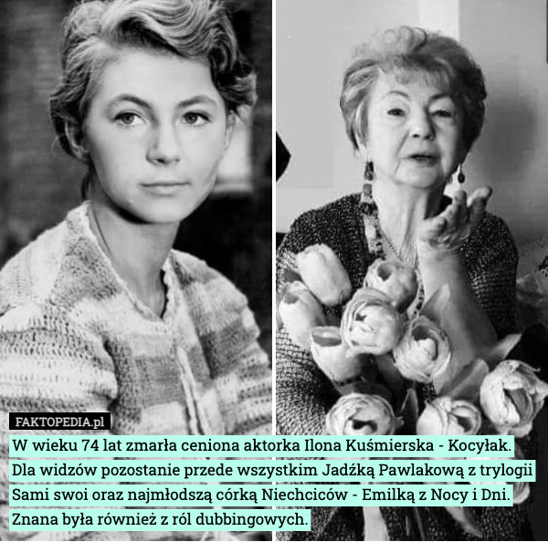 W wieku 74 lat zmarła ceniona aktorka Ilona Kuśmierska - Kocyłak.
Dla widzów pozostanie przede wszystkim Jadźką Pawlakową z trylogii Sami swoi oraz najmłodszą córką Niechciców - Emilką z Nocy i Dni. Znana była również z ról dubbingowych. 