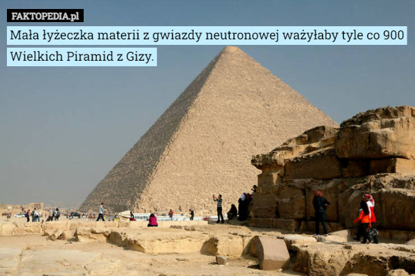 Mała łyżeczka materii z gwiazdy neutronowej ważyłaby tyle co 900 Wielkich Piramid z Gizy. 