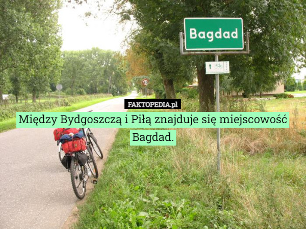 Między Bydgoszczą i Piłą znajduje się miejscowość Bagdad. 