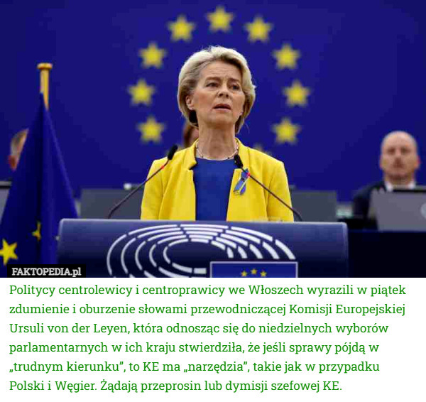 Politycy centrolewicy i centroprawicy we Włoszech wyrazili w piątek zdumienie i oburzenie słowami przewodniczącej Komisji Europejskiej Ursuli von der Leyen, która odnosząc się do niedzielnych wyborów parlamentarnych w ich kraju stwierdziła, że jeśli sprawy pójdą w „trudnym kierunku”, to KE ma „narzędzia”, takie jak w przypadku Polski i Węgier. Żądają przeprosin lub dymisji szefowej KE. 