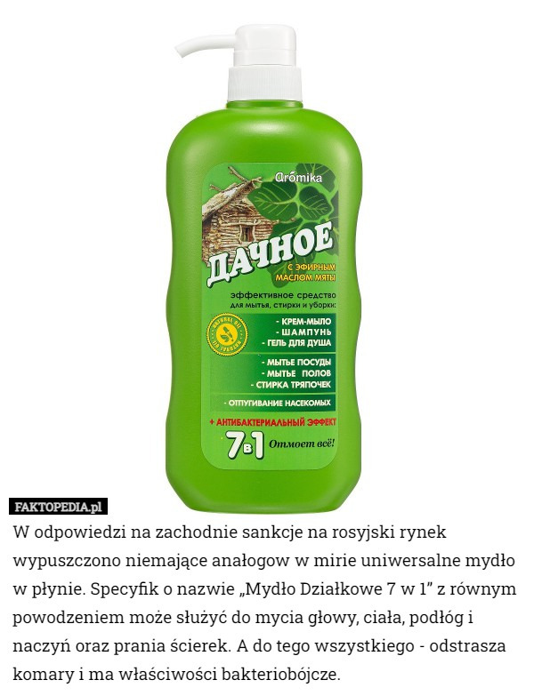 W odpowiedzi na zachodnie sankcje na rosyjski rynek wypuszczono niemające anałogow w mirie uniwersalne mydło w płynie. Specyfik o nazwie „Mydło Działkowe 7 w 1” z równym powodzeniem może służyć do mycia głowy, ciała, podłóg i naczyń oraz prania ścierek. A do tego wszystkiego - odstrasza komary i ma właściwości bakteriobójcze. 