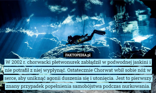 W 2002 r. chorwacki płetwonurek zabłądził w podwodnej jaskini i nie potrafił z niej wypłynąć. Ostatecznie Chorwat wbił sobie nóż w serce, aby uniknąć agonii duszenia się i utonięcia. Jest to pierwszy znany przypadek popełnienia samobójstwa podczas nurkowania. 