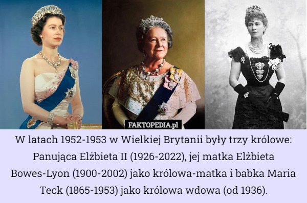 W latach 1952-1953 w Wielkiej Brytanii były trzy królowe: Panująca Elżbieta II (1926-2022), jej matka Elżbieta Bowes-Lyon (1900-2002) jako królowa-matka i babka Maria Teck (1865-1953) jako królowa wdowa (od 1936). 
