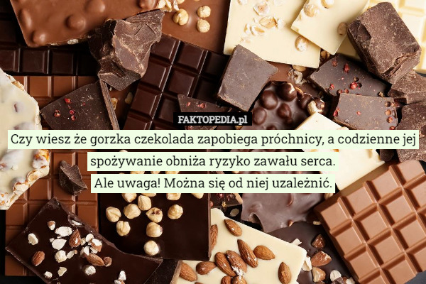 Czy wiesz że gorzka czekolada zapobiega próchnicy, a codzienne jej spożywanie obniża ryzyko zawału serca.
 Ale uwaga! Można się od niej uzależnić. 