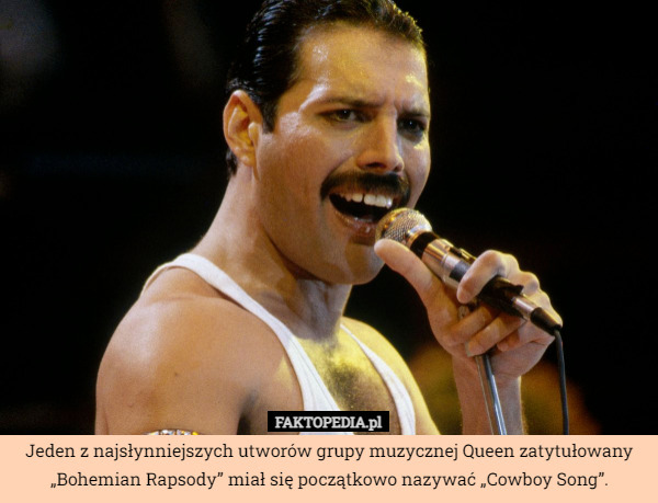 Jeden z najsłynniejszych utworów grupy muzycznej Queen zatytułowany „Bohemian Rapsody” miał się początkowo nazywać „Cowboy Song”. 