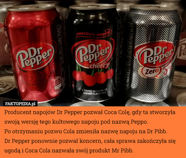 Producent napojów Dr Pepper pozwał Coca Colę, gdy ta stworzyła swoją wersję tego kultowego napoju pod nazwą Peppo.
 Po otrzymaniu pozwu Cola zmieniła nazwę napoju na Dr Pibb.
 Dr Pepper ponownie pozwał koncern, cała sprawa zakończyła się ugodą i Coca Cola nazwała swój produkt Mr Pibb. 