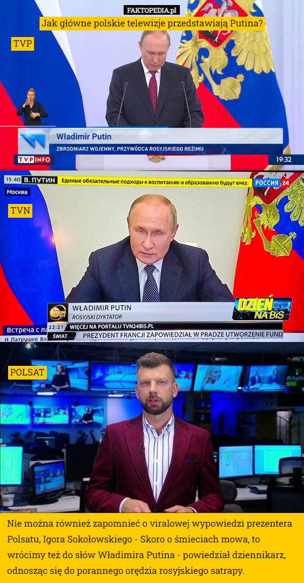 Jak główne polskie telewizje przedstawiają Putina? TVP TVN Nie można również zapomnieć o viralowej wypowiedzi prezentera Polsatu, Igora Sokołowskiego - Skoro o śmieciach mowa, to wrócimy też do słów Władimira Putina - powiedział dziennikarz, odnosząc się do porannego orędzia rosyjskiego satrapy. POLSAT 