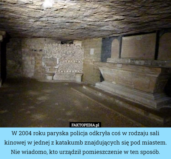 W 2004 roku paryska policja odkryła coś w rodzaju sali kinowej w jednej z katakumb znajdujących się pod miastem. Nie wiadomo, kto urządził pomieszczenie w ten sposób. 