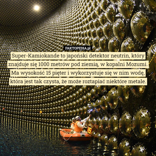 Super-Kamiokande to japoński detektor neutrin, który znajduje się 1000 metrów pod ziemią, w kopalni Mozumi.
Ma wysokość 15 pięter i wykorzystuje się w nim wodę,
która jest tak czysta, że może roztapiać niektóre metale. 