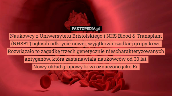 Naukowcy z Uniwersytetu Bristolskiego i NHS Blood & Transplant (NHSBT) ogłosili odkrycie nowej, wyjątkowo rzadkiej grupy krwi. Rozwiązało to zagadkę trzech genetycznie niescharakteryzowanych antygenów, która zastanawiała naukowców od 30 lat.
 Nowy układ grupowy krwi oznaczono jako Er. 